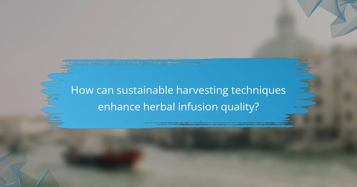 How can sustainable harvesting techniques enhance herbal infusion quality?
